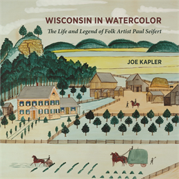 Wisconsin in Watercolor: The Life and Legend of Folk Artist Paul Seifert by Joe Kapler