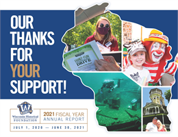 OUR THANKS FOR YOUR SUPPORT! Wisconsin Historical Foundation 2021 Fiscal Year Annual Report || July 1, 2020 - June 30, 2021
